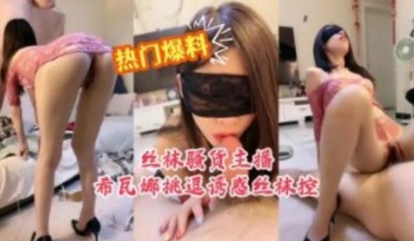 热门爆料黑丝骚货主播希瓦娜挑逗诱惑丝袜控