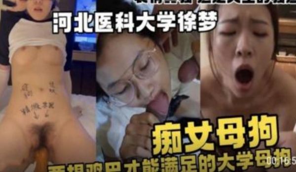 河北医科大学 痴女母狗只有大鸡巴才能满足