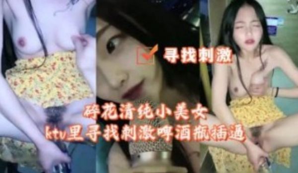 碎花清纯小美女KTV里寻找刺激啤酒瓶插逼