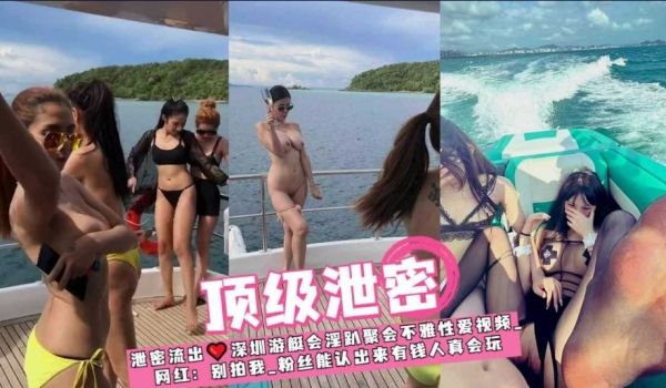 泄密流出 深圳游艇会淫趴聚会不雅性爱视频流出