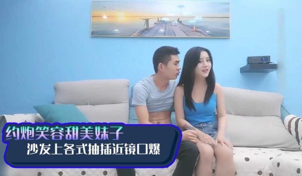 约炮白晢笑容甜美妹子 沙发上各式抽插近镜口爆