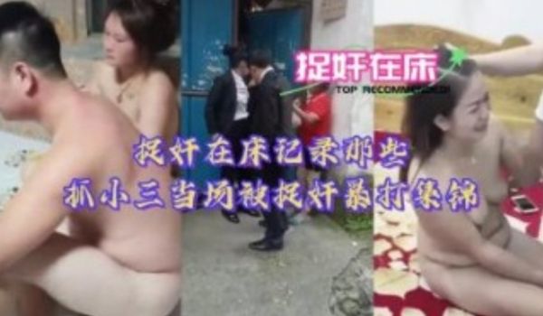 捉奸在床记录那些抓小三当场被捉奸暴打锦集流出