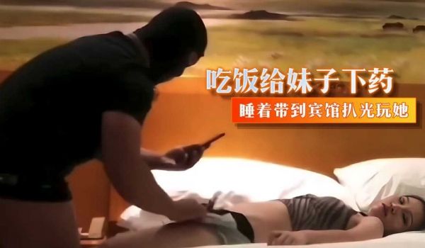 吃饭给妹子下药 睡着带到宾馆扒光玩她