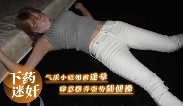 喝醉下药迷奸 气质小姐姐被迷晕 肆意摆弄姿势随便