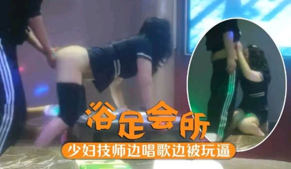 会所寻欢 高端足浴会所的香艳时刻 少妇技师边唱歌