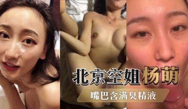 北京空姐杨萌，借助职业便利，全国做鸡，嘴巴含满臭