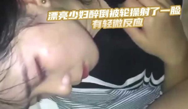 漂亮少妇醉倒被轮操射了一脸 有轻微反应