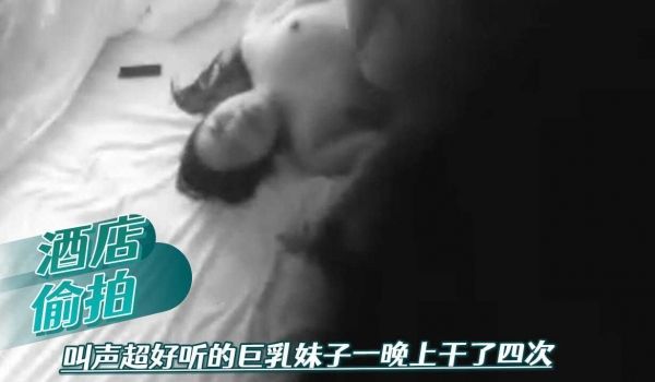 最新酒店偷拍 叫声超好听的巨乳妹子一晚上干了四次