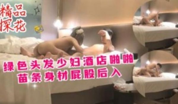 绿色头发少妇酒店啪啪苗条身材屁股后入