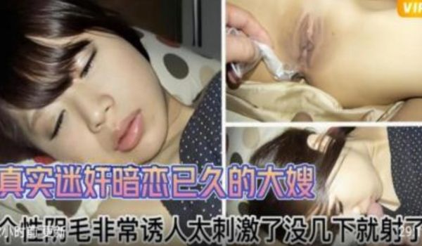 真实迷奸暗恋已久的大嫂 阴毛非常诱人 太刺激没几