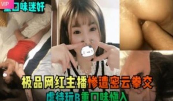 重口迷奸 极品网红主播惨遭密云拳交虐完B