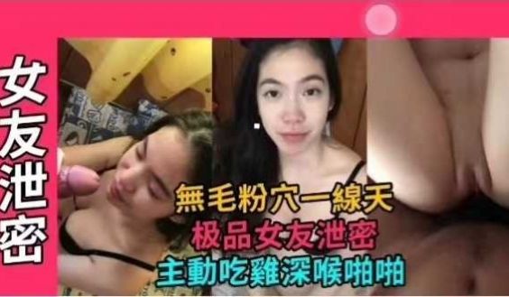 网曝泄密极品女友无毛粉穴一线天，主动吃鸡深喉啪啪