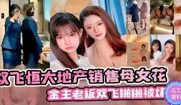 网曝双飞恒大地产销售母女花，金主老板双飞啪啪被爆