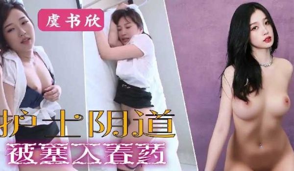 AI虞书欣护士阴道被塞入春药