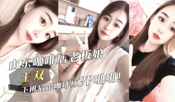 山东咖啡店老板娘『王双』，下班后跟咖啡师3P啪啪