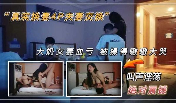 真实换妻4p夫妻交换，大奶女妻血亏被操的嗷嗷大哭
