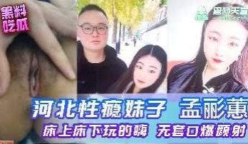 河北性瘾妹子孟丽惠床上床下玩的嗨，无套口爆颜射