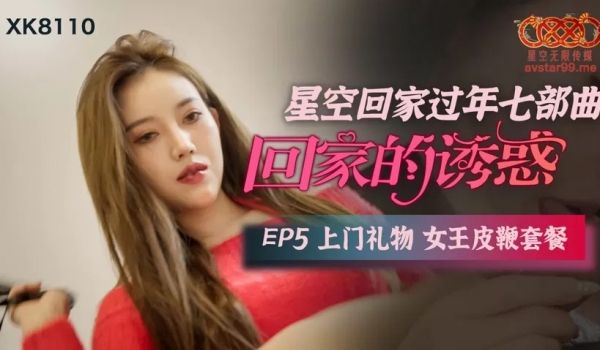 星空传媒XK8110回家的诱惑EP5上门礼物女王