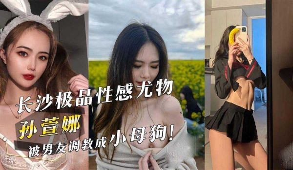 长沙极品性感尤物『孙萱娜』被男友调教成小母狗！