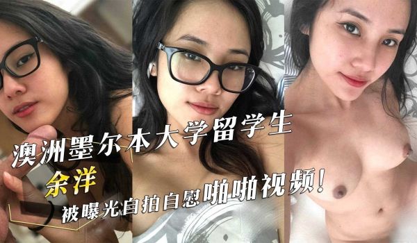 澳洲墨尔本大学留学生『余洋』被曝光自拍自慰啪啪视