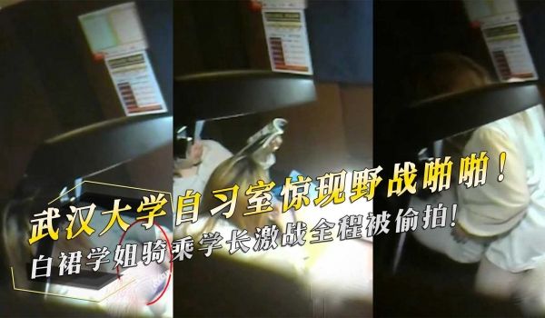 武汉大学自习室惊现野战啪啪！白裙学姐骑乘学长激战