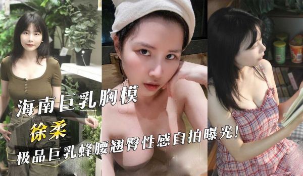 海南巨乳胸模「徐柔」极品巨乳蜂腰翘臀性感自拍曝光