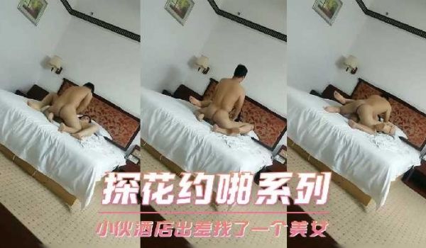 探花约啪系列-小伙酒店出差找了一个美女