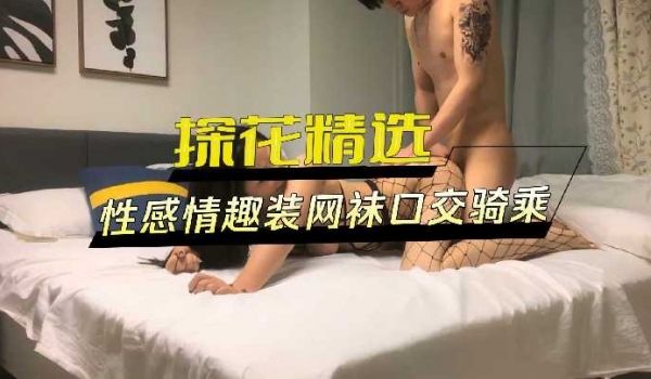 探花精选-性感情趣装网袜口交骑乘