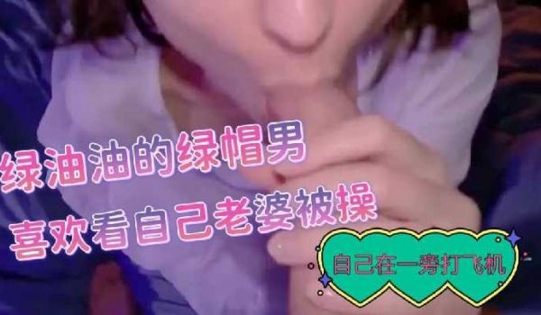 绿油油的绿帽男喜欢看自己的老婆被操