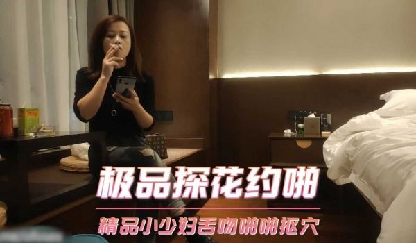 极品探花约啪-精品小少妇舌吻啪啪