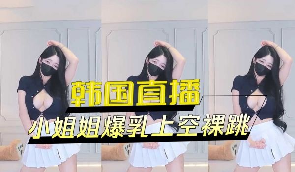 韩国直播小姐姐爆乳上空裸跳