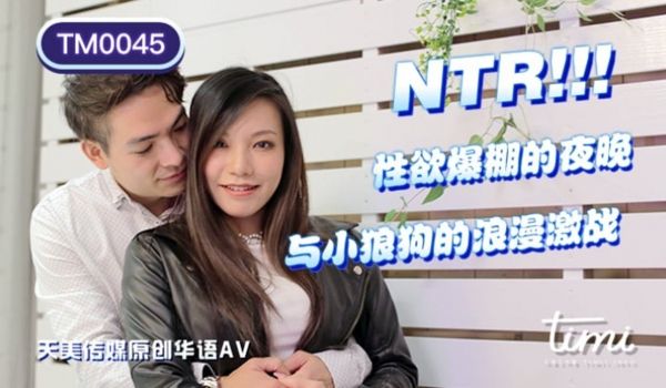天美传媒联合出品 TM0045 NTR!! 性欲
