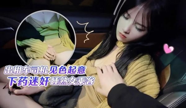 猛料视频贺岁新出品出租车司机见色起意下药迷奸睡熟