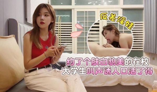 酒店约炮肤白貌美的在校大学生，反差淫娃叫声诱人口