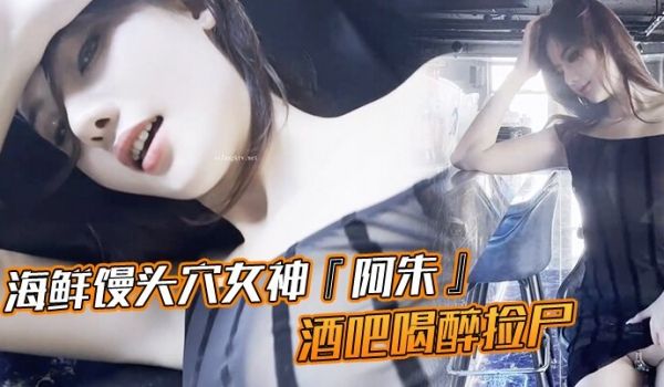 海鲜馒头穴女神『阿朱』酒吧喝醉捡尸刚扒开裤子发现