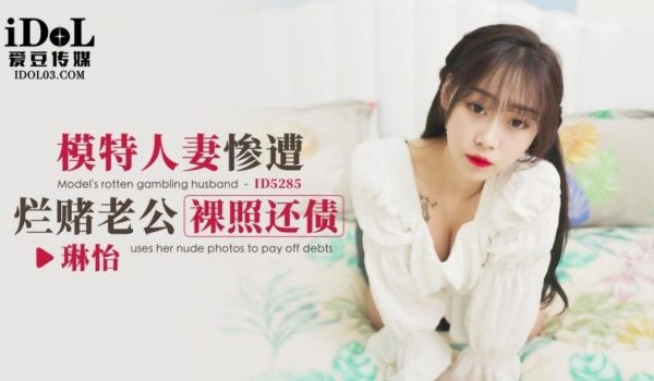 爱豆传媒 ID5285 模特人妻惨遭烂赌老公裸照