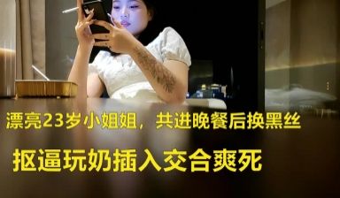 漂亮23岁小姐姐，共进晚餐后换黑丝，抠逼玩奶插入