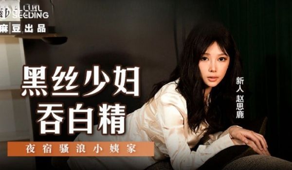 麻豆传媒 MSD127 黑丝少妇吞白精 赵思鹿