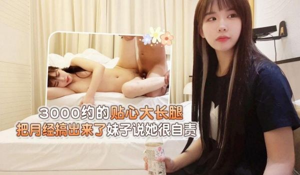 3000约的贴心大长腿，把月经搞出来了妹子说她很