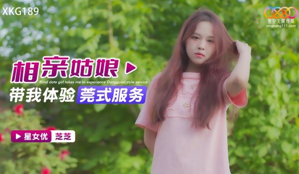 星空无限传媒 XKG189 相亲姑娘带我体验莞式