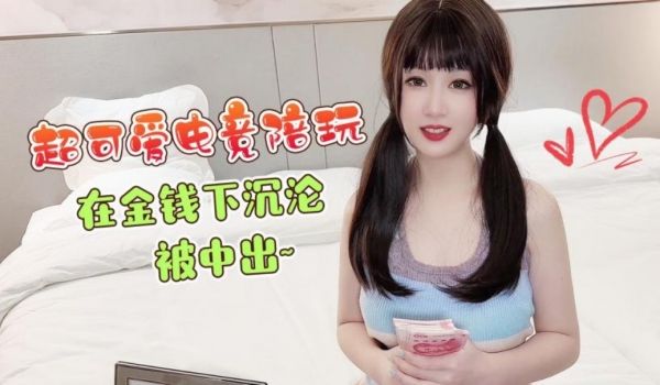 超可爱电竞陪玩，在金钱下沉沦，被中出！