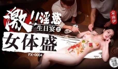 放浪传媒 FX0004 激淫欲生日宴之女体盛 宋