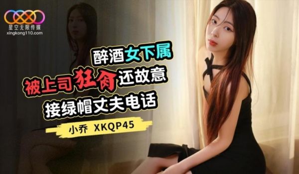 星空无限传媒 XKQP45 醉酒女下属被上司狂操