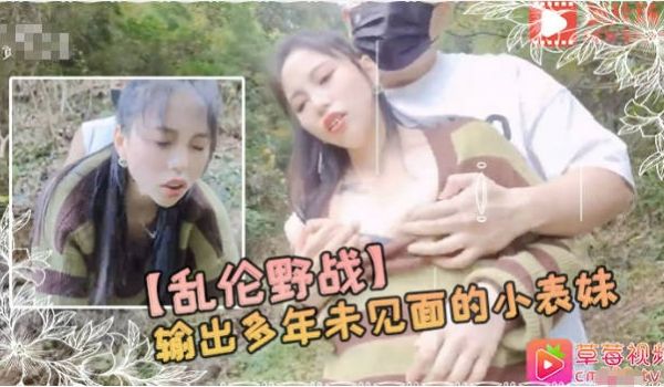 草霉视频原创.小树林输出多年未见面的小表妹