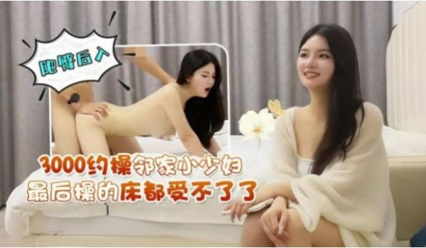 3000约操邻家小少妇 肥臀后入 最后操的床都受