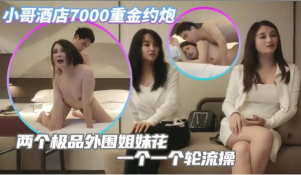 小哥酒店7000重金约炮两个极品外围姐妹花一个一