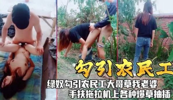 【勾引农民工】绿奴人妻勾引农民工大哥，手扶拖拉机