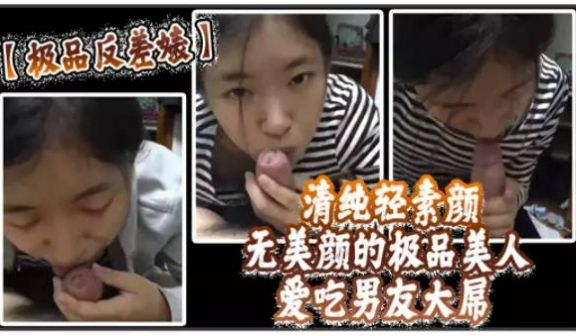 清纯轻素颜无美颜的极品美人，爱吃男友大屌，技术一