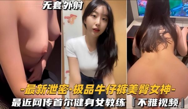 【极品牛仔裤美臀女神】网传首尔健身女教练遭渣男骗