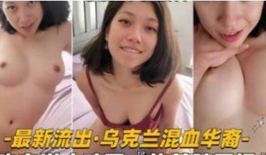 【性爱自拍流出】乌克兰混血华裔少妇真风骚，吃完洋